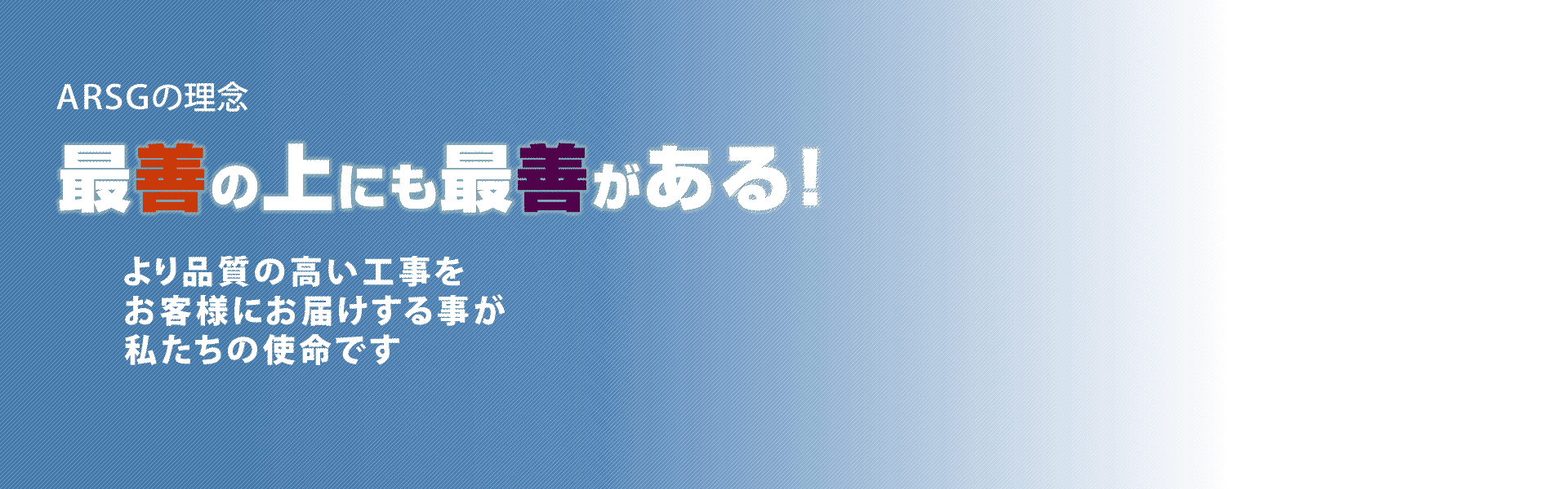 ARSGの理念：最善の上にも最善がある！ より品質の高い工事をお客様にお届けすることが私たちの使命です